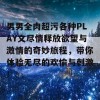 男男全肉超污各种PLAY文尽情释放欲望与激情的奇妙旅程，带你体验无尽的欢愉与刺激！