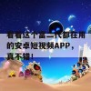 看看这个富二代都在用的安卓短视频APP，真不错！