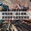 三国志12威力加强版游戏攻略：战斗策略、武将培养与资源管理技巧