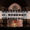 新版在线天堂精品少妇AV，畅享最新美丽少妇带来的精彩体验！