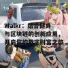 Walkr：结合健身与区块链的创新应用，开启你的数字财富之旅