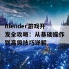 Blender游戏开发全攻略：从基础操作到高级技巧详解