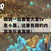 跟我一起看看大象tv象小果，这里有趣的内容等你来发现！