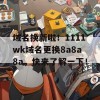 域名换新啦！1111wk域名更换8a8a8a，快来了解一下！