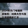 2024年热门电脑网游推荐：经典大作与独立游戏精彩汇总