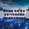 畅享暖暖 免费 高清 日本TV带来的精彩视听盛宴与独特体验