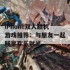 iPhone双人联机游戏推荐：与朋友一起畅享欢乐时光