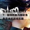 探索真三国无双NEXT：独特机制与精彩角色带来的游戏乐趣