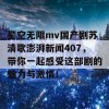 星空无限mv国产剧苏清歌澎湃新闻407，带你一起感受这部剧的魅力与激情！