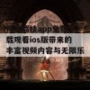 畅享荔枝app免费下载观看ios版带来的丰富视频内容与无限乐趣