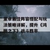 董卓最佳阵容搭配与玩法策略详解，提升《鸿图之下》战斗胜率