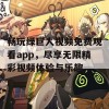 畅玩绿巨人视频免费观看app，尽享无限精彩视频体验与乐趣