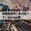 你觉得xjspapp需要收费吗？来讨论一下！xjspapp要付费吗