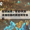 超清画质，享受4K高清播放器的震撼视觉体验