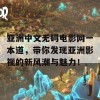 亚洲中文无码电影网一本道，带你发现亚洲影视的新风潮与魅力！