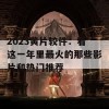 2023黄片较件：看这一年里最火的那些影片和热门推荐