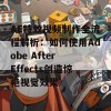 AE特效视频制作全流程解析：如何使用Adobe After Effects创造惊艳视觉效果