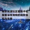 畅享桃源社区最新手机版看深夜视频的极致体验与乐趣