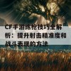 CF手游练枪技巧全解析：提升射击精准度和战斗表现的方法