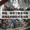 2020国自产拍精品网站，带你了解当今网络精品的精彩内容与趋势！