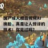 国产成人精品视频AI换脸，真是让人惊讶的技术！你见过吗？