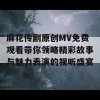 麻花传剧原创MV免费观看带你领略精彩故事与魅力表演的视听盛宴