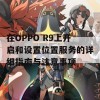 在OPPO R9上开启和设置位置服务的详细指南与注意事项