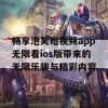 畅享泡芙短视频app无限看ios版带来的无限乐趣与精彩内容