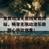 免费动漫无遮挡免费网站，畅享无限动漫乐趣，随心所欲观看！