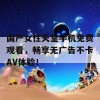 国产女性天堂手机免费观看，畅享无广告不卡AV体验！