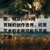 尽情享受艺术创作的乐趣，畅游pixiv网页版的创作世界，欣赏艺术的无限可能与灵感之源