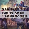 深入探讨《P5》与《P5R》中的人格面具：角色成长与心理象征解析