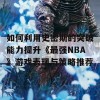 如何利用史密斯的突破能力提升《最强NBA》游戏表现与策略推荐