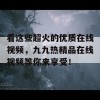 看这些超火的优质在线视频，九九热精品在线视频等你来享受！