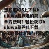 想知道iOS上下载huluwa葫芦娃的简单方法吗？轻松获取huluwa葫芦娃下载ios的最佳方法与技巧分享。