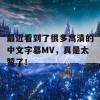 最近看到了很多高清的中文字幕MV，真是太赞了！