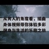 从男人的角度看，插曲身体视频带你体验多彩健身与生活的乐趣之旅