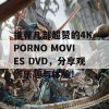 推荐几部超赞的4K PORNO MOVIES DVD，分享观影乐趣与体验！