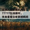 亚洲人最新精彩内容777777在线播放，快来看看这些震撼瞬间吧！