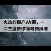 火热的国产AV圈，一二三区带你领略新风潮