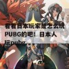 看看日本玩家是怎么玩PUBG的吧！日本人玩pubg