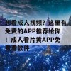 想看成人视频？这里有免费的APP推荐给你！成人看片黄APP免费看软件