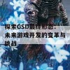 探索GSD最终形态：未来游戏开发的变革与挑战