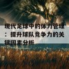 现代足球中的体力管理：提升球队竞争力的关键因素分析