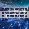 缔造梦想世界的天堂在线天堂新版精彩体验之旅，带你畅游全新奇妙天地！