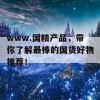 www.国精产品，带你了解最棒的国货好物推荐！