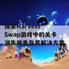 探索Harvest Swap游戏中的关卡消失现象及其解决方案