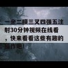 一亲二膜三叉四强五注射30分钟视频在线看，快来看看这些有趣的操作吧！