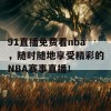 91直播免费看nba，随时随地享受精彩的NBA赛事直播！