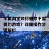 手机淘宝如何删除不需要的游戏？详细操作步骤解析